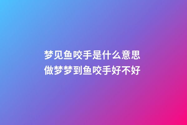 梦见鱼咬手是什么意思 做梦梦到鱼咬手好不好